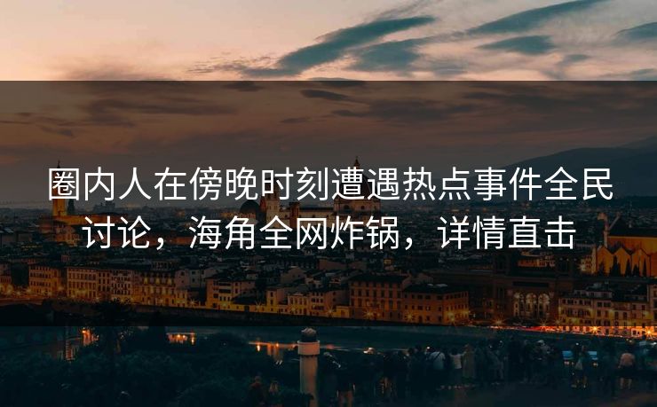圈内人在傍晚时刻遭遇热点事件全民讨论，海角全网炸锅，详情直击