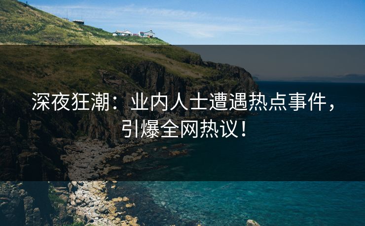 深夜狂潮：业内人士遭遇热点事件，引爆全网热议！