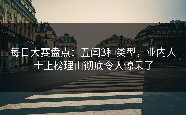 每日大赛盘点：丑闻3种类型，业内人士上榜理由彻底令人惊呆了