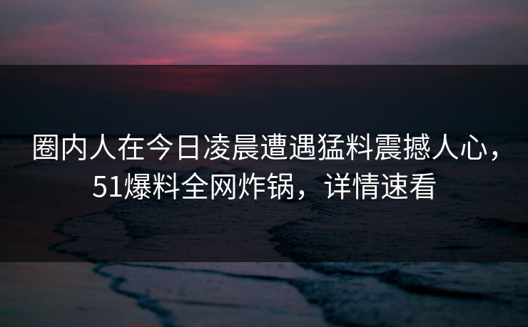 圈内人在今日凌晨遭遇猛料震撼人心，51爆料全网炸锅，详情速看