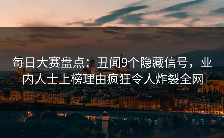 每日大赛盘点：丑闻9个隐藏信号，业内人士上榜理由疯狂令人炸裂全网