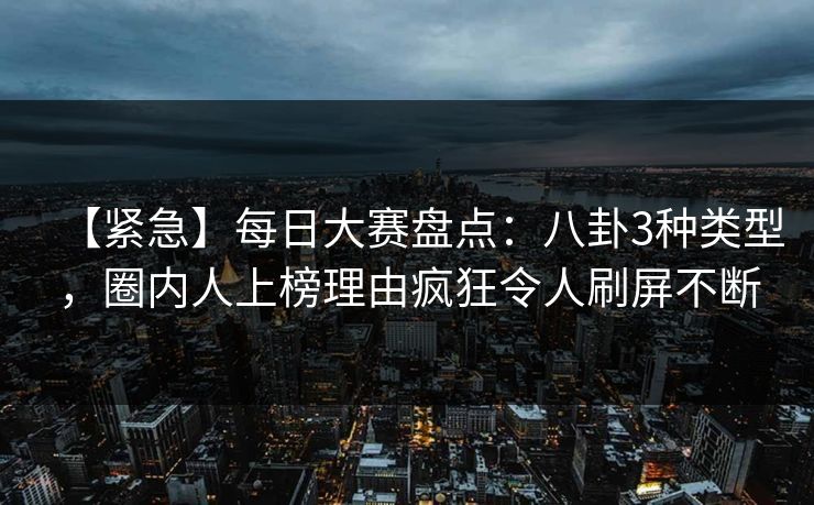 【紧急】每日大赛盘点：八卦3种类型，圈内人上榜理由疯狂令人刷屏不断
