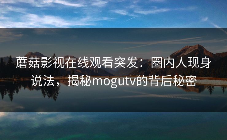 蘑菇影视在线观看突发：圈内人现身说法，揭秘mogutv的背后秘密