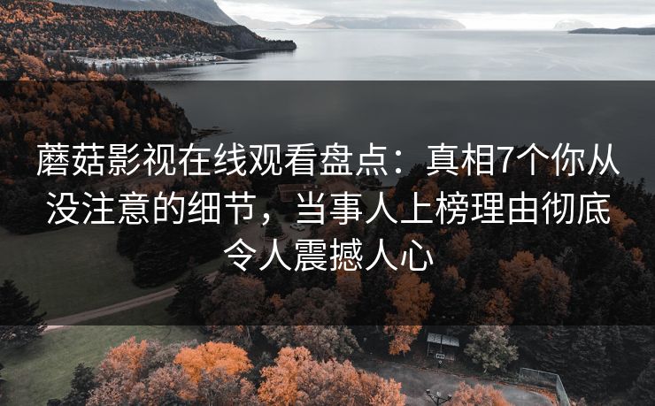 蘑菇影视在线观看盘点：真相7个你从没注意的细节，当事人上榜理由彻底令人震撼人心