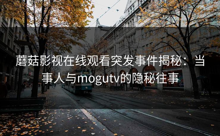 蘑菇影视在线观看突发事件揭秘：当事人与mogutv的隐秘往事