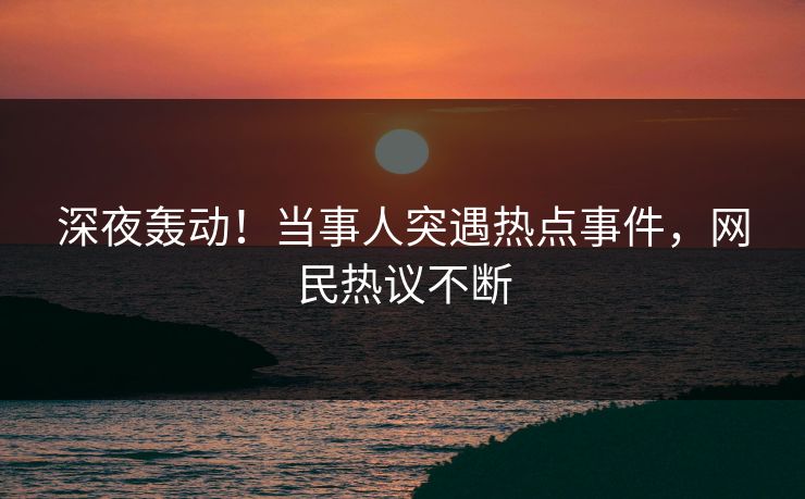 深夜轰动！当事人突遇热点事件，网民热议不断