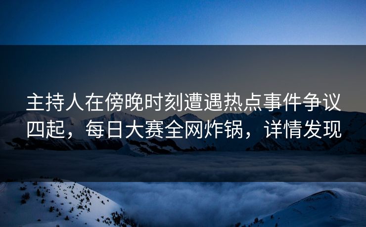 主持人在傍晚时刻遭遇热点事件争议四起，每日大赛全网炸锅，详情发现