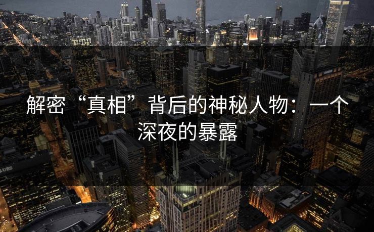 解密“真相”背后的神秘人物：一个深夜的暴露