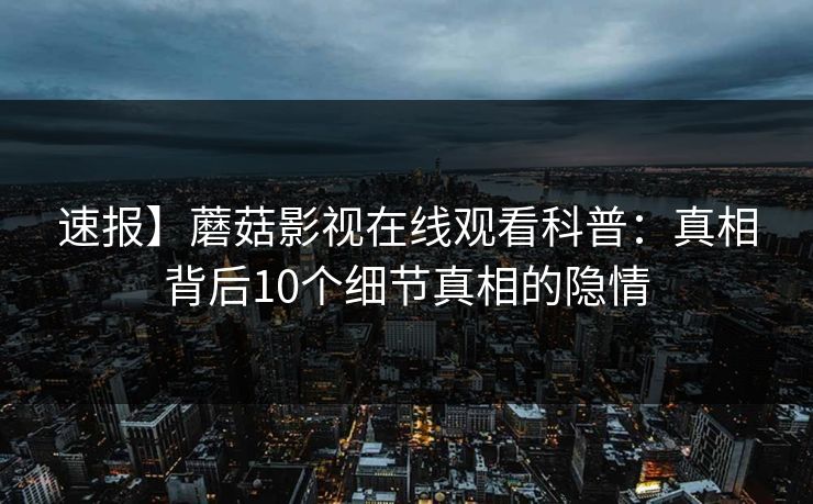 速报】蘑菇影视在线观看科普：真相背后10个细节真相的隐情