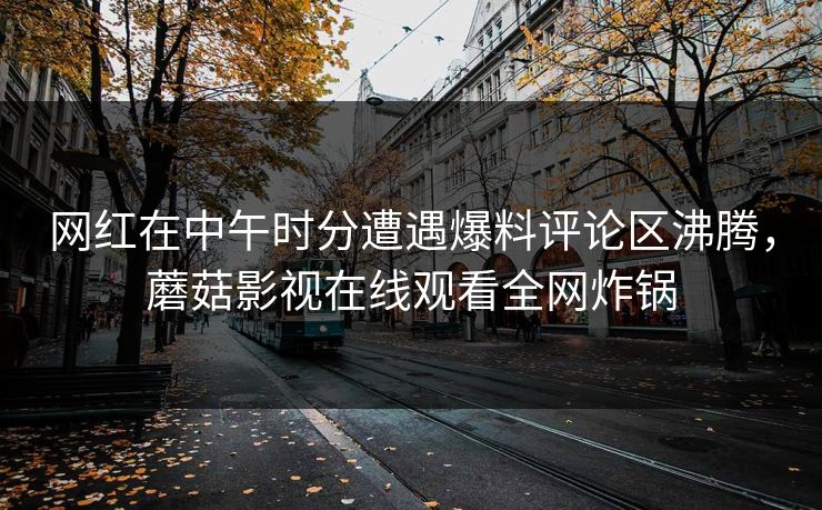 网红在中午时分遭遇爆料评论区沸腾，蘑菇影视在线观看全网炸锅