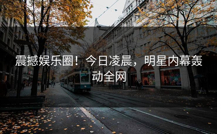 震撼娱乐圈！今日凌晨，明星内幕轰动全网