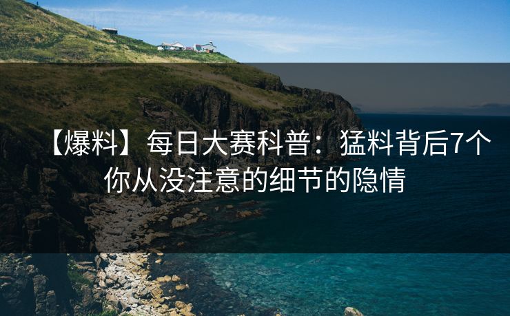 【爆料】每日大赛科普：猛料背后7个你从没注意的细节的隐情