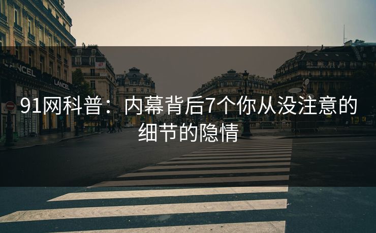 91网科普：内幕背后7个你从没注意的细节的隐情