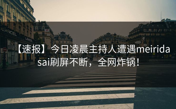 【速报】今日凌晨主持人遭遇meiridasai刷屏不断，全网炸锅！