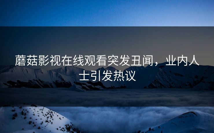 蘑菇影视在线观看突发丑闻，业内人士引发热议