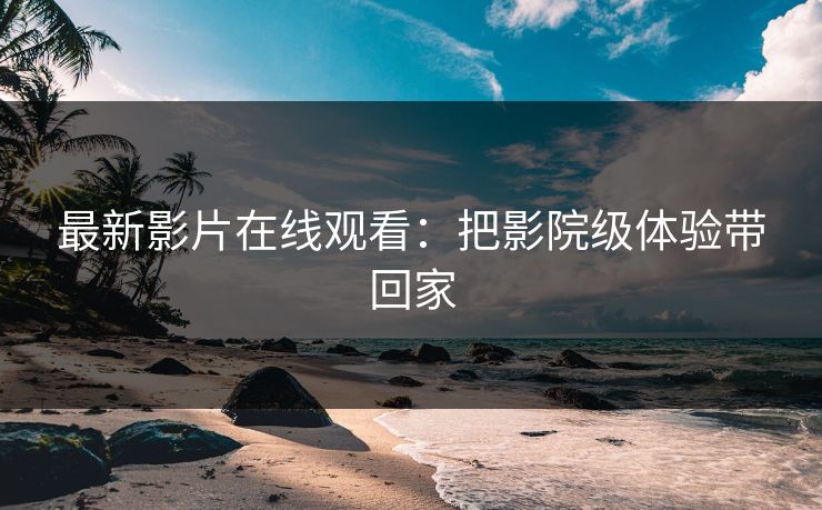 最新影片在线观看：把影院级体验带回家