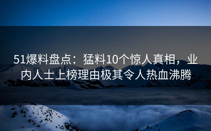 51爆料盘点：猛料10个惊人真相，业内人士上榜理由极其令人热血沸腾