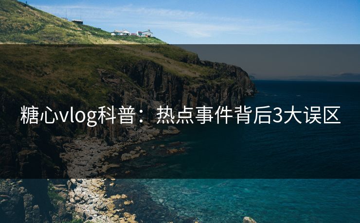 糖心vlog科普：热点事件背后3大误区