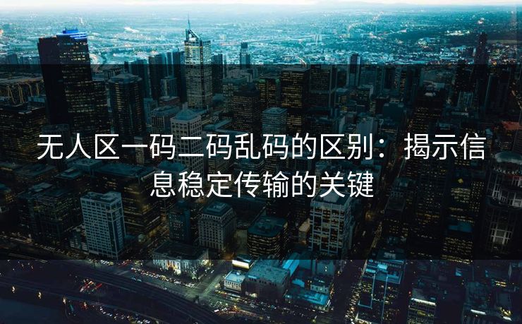 无人区一码二码乱码的区别：揭示信息稳定传输的关键