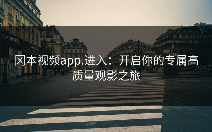 冈本视频app.进入：开启你的专属高质量观影之旅