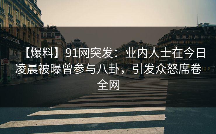 【爆料】91网突发：业内人士在今日凌晨被曝曾参与八卦，引发众怒席卷全网