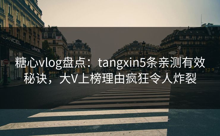 糖心vlog盘点：tangxin5条亲测有效秘诀，大V上榜理由疯狂令人炸裂
