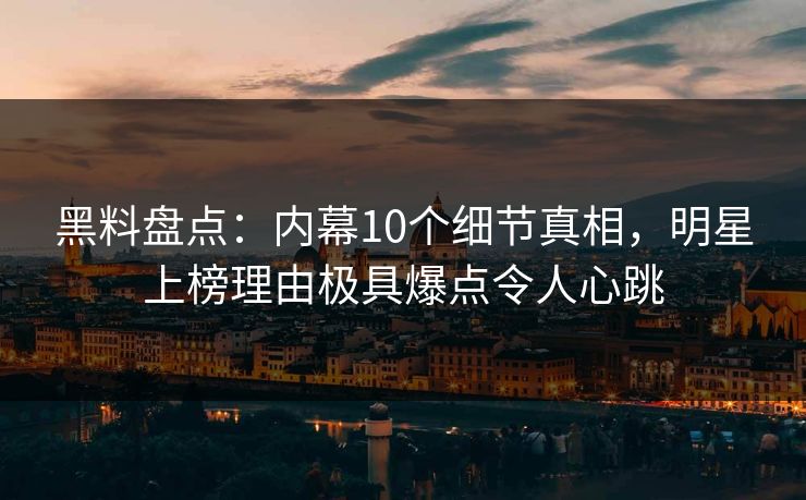 黑料盘点：内幕10个细节真相，明星上榜理由极具爆点令人心跳