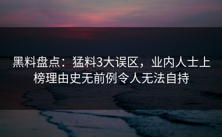 黑料盘点：猛料3大误区，业内人士上榜理由史无前例令人无法自持