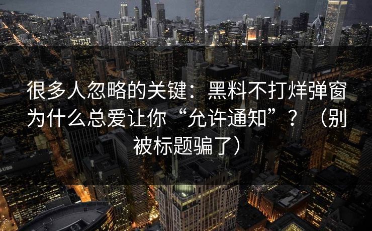 很多人忽略的关键：黑料不打烊弹窗为什么总爱让你“允许通知”？（别被标题骗了）