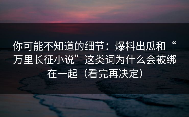 你可能不知道的细节：爆料出瓜和“万里长征小说”这类词为什么会被绑在一起（看完再决定）