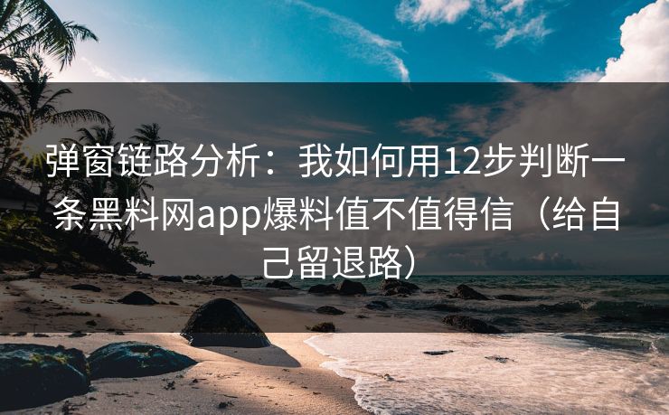 弹窗链路分析：我如何用12步判断一条黑料网app爆料值不值得信（给自己留退路）