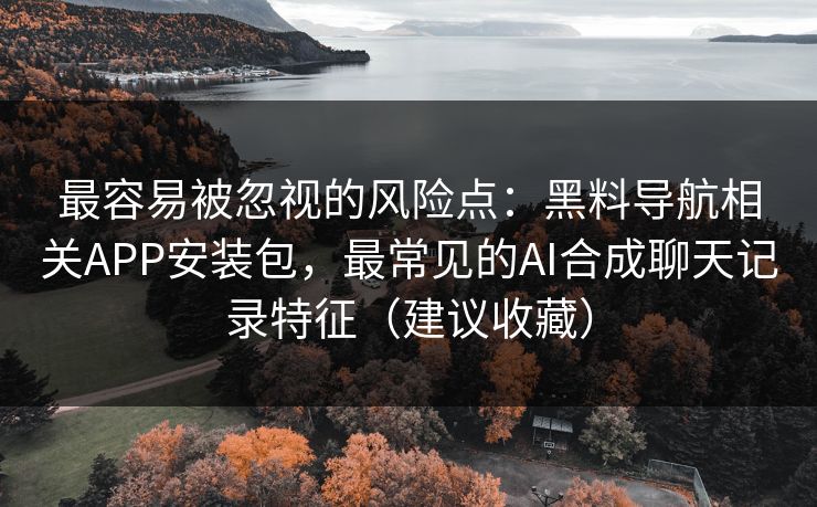 最容易被忽视的风险点：黑料导航相关APP安装包，最常见的AI合成聊天记录特征（建议收藏）