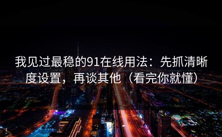 我见过最稳的91在线用法：先抓清晰度设置，再谈其他（看完你就懂）
