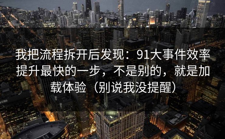 我把流程拆开后发现：91大事件效率提升最快的一步，不是别的，就是加载体验（别说我没提醒）