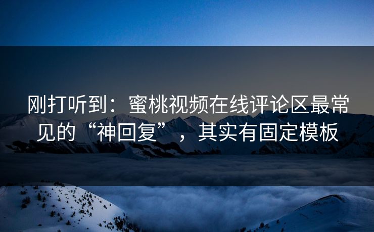 刚打听到：蜜桃视频在线评论区最常见的“神回复”，其实有固定模板