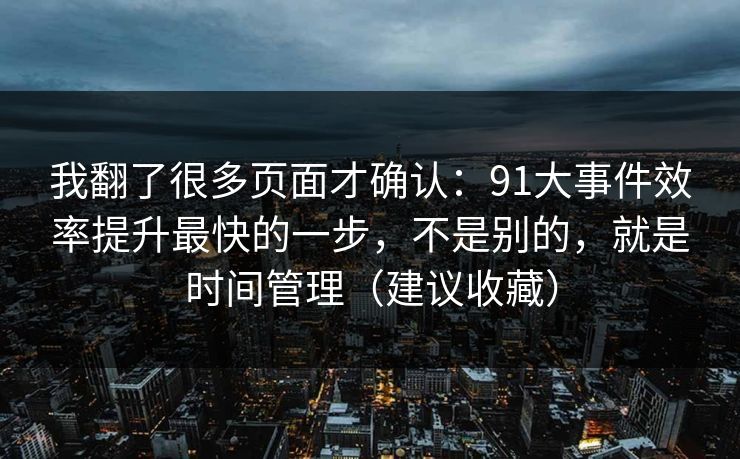 我翻了很多页面才确认：91大事件效率提升最快的一步，不是别的，就是时间管理（建议收藏）