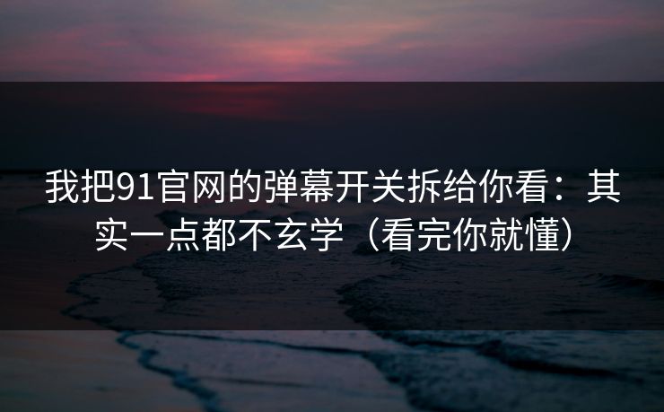 我把91官网的弹幕开关拆给你看：其实一点都不玄学（看完你就懂）