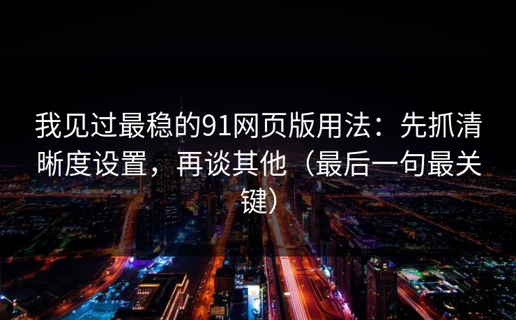 我见过最稳的91网页版用法：先抓清晰度设置，再谈其他（最后一句最关键）
