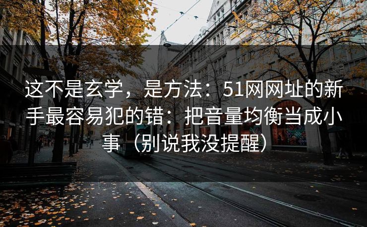 这不是玄学，是方法：51网网址的新手最容易犯的错：把音量均衡当成小事（别说我没提醒）