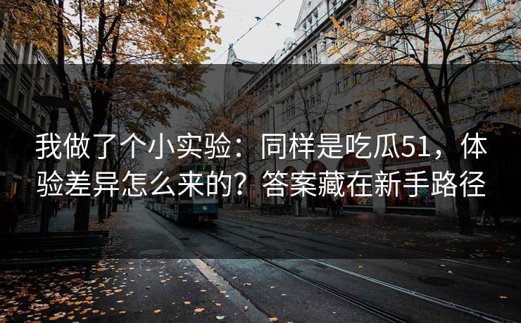 我做了个小实验：同样是吃瓜51，体验差异怎么来的？答案藏在新手路径