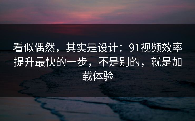 看似偶然，其实是设计：91视频效率提升最快的一步，不是别的，就是加载体验