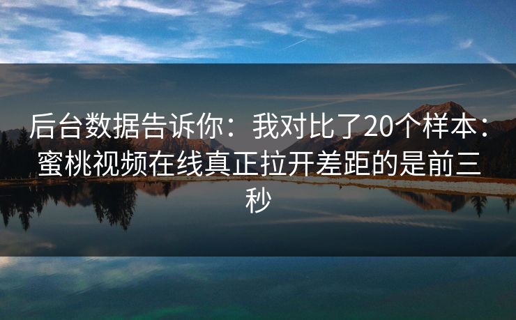 后台数据告诉你：我对比了20个样本：蜜桃视频在线真正拉开差距的是前三秒