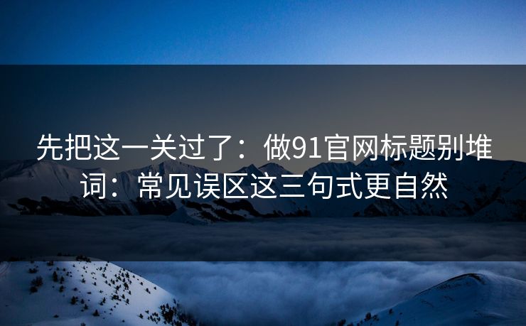 先把这一关过了：做91官网标题别堆词：常见误区这三句式更自然