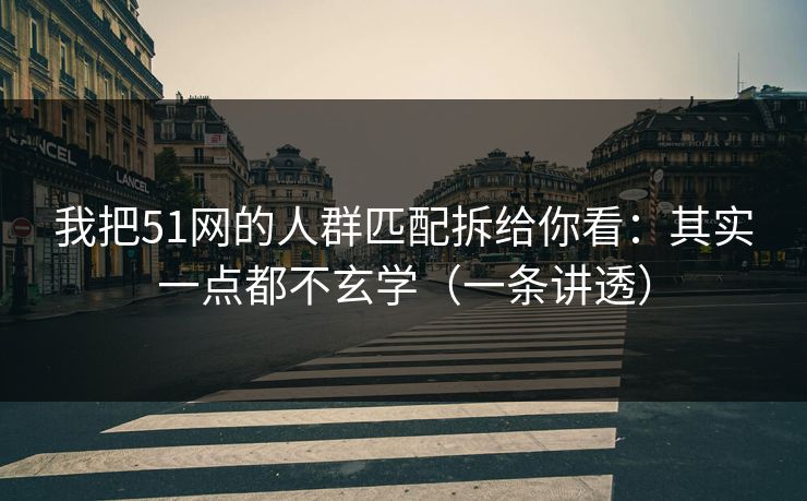 我把51网的人群匹配拆给你看：其实一点都不玄学（一条讲透）