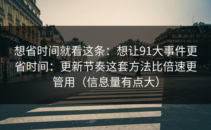 想省时间就看这条：想让91大事件更省时间：更新节奏这套方法比倍速更管用（信息量有点大）