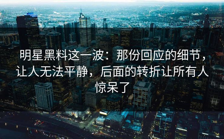 明星黑料这一波：那份回应的细节，让人无法平静，后面的转折让所有人惊呆了