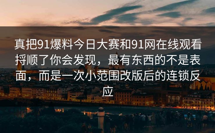 真把91爆料今日大赛和91网在线观看捋顺了你会发现，最有东西的不是表面，而是一次小范围改版后的连锁反应