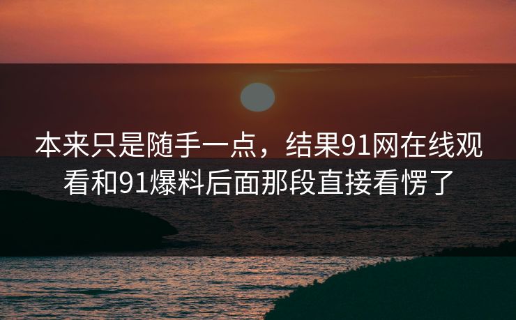 本来只是随手一点，结果91网在线观看和91爆料后面那段直接看愣了